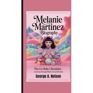 A. Nelson, George MELANIE MARTINEZ BIOGRAPHY: The Cry Baby Chronicles – A Journey Through Music, Art and Identity A. Nelson, George MELANIE MARTINEZ BIOGRAPHY: The Cry Baby Chronicles – A Journey Through Music, Art and Identity
