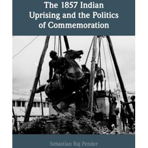 Pender The 1857 Indian Uprising and the Politics of Commemoration Pender The 1857 Indian Uprising and the Politics of Commemoration