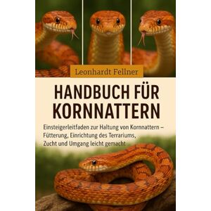 Fellner, Leonhardt Handbuch für Kornnattern: Einsteigerleitfaden zur Haltung von Kornnattern – Fütterung, Einrichtung des Terrariums, Zucht und Umgang leicht gemacht Leonhardt Fellner Fellner, Leonhardt Handbuch für Kornnattern: Einsteigerleitfaden zur Haltung von Kornnattern – Fütterung, Einrichtung des Terrariums, Zucht und Umgang leicht gemacht Leonhardt Fellner