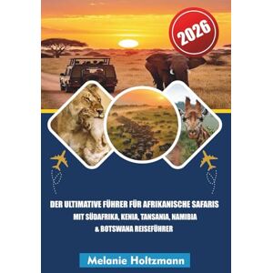 Holtzmann, Melanie DER ULTIMATIVE FÜHRER FÜR AFRIKANISCHE SAFARIS MIT SÜDAFRIKA, KENIA, TANSANIA, NAMIBIA & BOTSWANA REISEFÜHRER 2026: Wildtierabenteuer, Big ... für unvergessliche Wildfahrten in Afrika Holtzmann, Melanie DER ULTIMATIVE FÜHRER FÜR AFRIKANISCHE SAFARIS MIT SÜDAFRIKA, KENIA, TANSANIA, NAMIBIA & BOTSWANA REISEFÜHRER 2026: Wildtierabenteuer, Big ... für unvergessliche Wildfahrten in Afrika