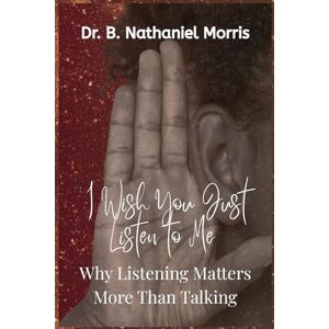 Morris, Dr. B. Nathaniel I Wish You Would Just Listen: Why Listening Matters More Than Talking Morris, Dr. B. Nathaniel I Wish You Would Just Listen: Why Listening Matters More Than Talking