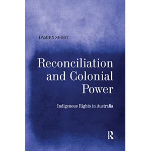 Short, Damien Reconciliation and Colonial Power: Indigenous Rights in Australia Short, Damien Reconciliation and Colonial Power: Indigenous Rights in Australia