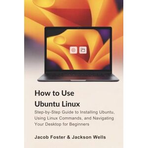 Foster, Jacob How to Use Ubuntu Linux: Step-by-Step Guide to Installing Ubuntu, Using Linux Commands, and Navigating Your Desktop for Beginners (How Tech Works) Foster, Jacob How to Use Ubuntu Linux: Step-by-Step Guide to Installing Ubuntu, Using Linux Commands, and Navigating Your Desktop for Beginners (How Tech Works)