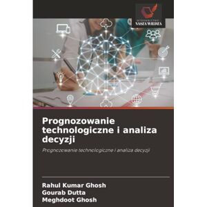 Ghosh, Rahul Kumar Prognozowanie technologiczne i analiza decyzji: Prognozowanie technologiczne i analiza decyzji Ghosh, Rahul Kumar Prognozowanie technologiczne i analiza decyzji: Prognozowanie technologiczne i analiza decyzji