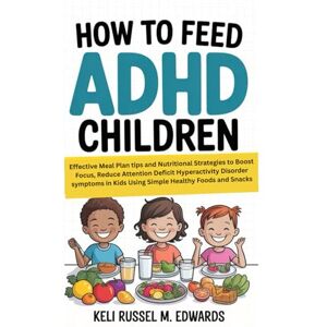 M. Edwards, Keli Russel How to Feed ADHD Children: Effective Meal Plan tips and Nutritional Strategies to Boost Focus, Reduce Attention Deficit Hyperactivity Disorder symptoms in Kids Using Simple Healthy Foods and Snacks M. Edwards, Keli Russel How to Feed ADHD Children: Effective Meal Plan tips and Nutritional Strategies to Boost Focus, Reduce Attention Deficit Hyperactivity Disorder symptoms in Kids Using Simple Healthy Foods and Snacks