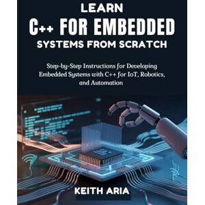 Aria, Keith Learn C++ for Embedded Systems from Scratch: Step-by-Step Instructions for Developing Embedded Systems with C++ for IoT, Robotics, and Automation Aria, Keith Learn C++ for Embedded Systems from Scratch: Step-by-Step Instructions for Developing Embedded Systems with C++ for IoT, Robotics, and Automation