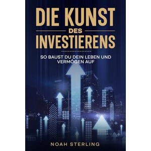 STERLING, NOAH DIE KUNST DES INVESTIERENS: SO BAUST DU DEIN LEBEN UND VERMÖGEN AUF STERLING, NOAH DIE KUNST DES INVESTIERENS: SO BAUST DU DEIN LEBEN UND VERMÖGEN AUF