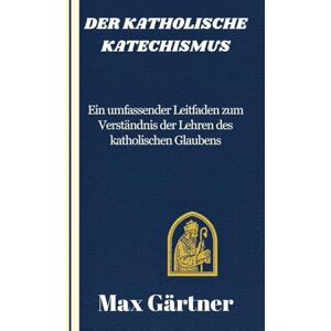 Gärtner, Max DER KATHOLISCHE KATECHISMUS: Ein umfassender Leitfaden zum Verständnis der Lehren des katholischen Glaubens Gärtner, Max DER KATHOLISCHE KATECHISMUS: Ein umfassender Leitfaden zum Verständnis der Lehren des katholischen Glaubens