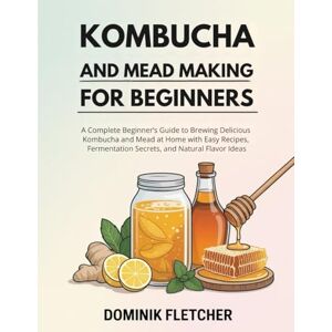 FLETCHER, DOMINIK Kombucha and Mead Making for Beginners: A Complete Beginner’s Guide to Brewing Delicious Kombucha and Mead at Home with Easy Recipes, Fermentation Secrets, and Natural Flavor Ideas FLETCHER, DOMINIK Kombucha and Mead Making for Beginners: A Complete Beginner’s Guide to Brewing Delicious Kombucha and Mead at Home with Easy Recipes, Fermentation Secrets, and Natural Flavor Ideas