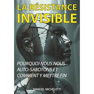Micheletti, Manuel La Résistance Invisible: Pourquoi Nous Nous Auto-Sabotons et Comment Y Mettre Fin Micheletti, Manuel La Résistance Invisible: Pourquoi Nous Nous Auto-Sabotons et Comment Y Mettre Fin
