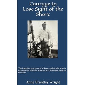 Wright, Anne Brantley Courage to Lose Sight of the Shore: The inspiring true story of a Navy combat pilot who is grounded by Multiple Sclerosis and discovers music as medicine Wright, Anne Brantley Courage to Lose Sight of the Shore: The inspiring true story of a Navy combat pilot who is grounded by Multiple Sclerosis and discovers music as medicine