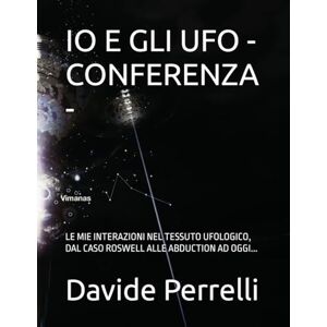 Perrelli, Davide IO E GLI UFO CONFERENZA -: LE MIE INTERAZIONI NEL TESSUTO UFOLOGICO, DAL CASO ROSWELL ALLE ABDUCTION AD OGGI... Perrelli, Davide IO E GLI UFO CONFERENZA -: LE MIE INTERAZIONI NEL TESSUTO UFOLOGICO, DAL CASO ROSWELL ALLE ABDUCTION AD OGGI...