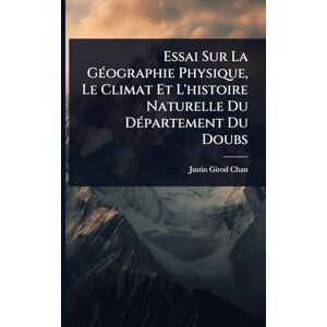 Girod-Chantrans, Justin Essai Sur La GÃ(c)ographie Physique, Le Climat Et L'histoire Naturelle Du DÃ(c)partement Du Doubs Girod-Chantrans, Justin Essai Sur La GÃ(c)ographie Physique, Le Climat Et L'histoire Naturelle Du DÃ(c)partement Du Doubs