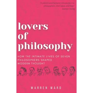 Ward, Warren Lovers of Philosophy: How the Intimate Lives of Seven Philosophers Shaped Modern Thought Ward, Warren Lovers of Philosophy: How the Intimate Lives of Seven Philosophers Shaped Modern Thought