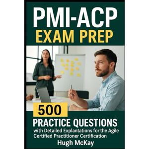 McKay, Hugh PMI-ACP Exam Prep: 500 Practice Questions with Detailed Explanations for the Agile Certified Practitioner Certification McKay, Hugh PMI-ACP Exam Prep: 500 Practice Questions with Detailed Explanations for the Agile Certified Practitioner Certification