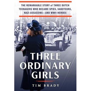 Brady, Tim Three Ordinary Girls: The Remarkable Story of Three Dutch Teenagers Who Became Spies, Saboteurs, Nazi Assassins and WWII Heroes Brady, Tim Three Ordinary Girls: The Remarkable Story of Three Dutch Teenagers Who Became Spies, Saboteurs, Nazi Assassins and WWII Heroes