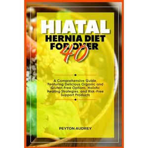 AUDREY, PEYTON Hiatal Hernia Diet for Over 40: A Comprehensive Guide, Featuring Delicious Organic and Gluten-Free Options, Holistic Healing Strategies, and Risk-Free Support Products AUDREY, PEYTON Hiatal Hernia Diet for Over 40: A Comprehensive Guide, Featuring Delicious Organic and Gluten-Free Options, Holistic Healing Strategies, and Risk-Free Support Products