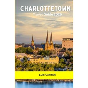 Carter, Luis Charlottetown Travel Guide 2026: Discover Canada’s Cradle of Confederation Coastal Charm, Culture, and Small-Town Warmth Carter, Luis Charlottetown Travel Guide 2026: Discover Canada’s Cradle of Confederation Coastal Charm, Culture, and Small-Town Warmth