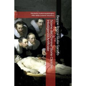 Garaffo, Beppe Rocca Giulia Scene del Crimine Storie Cliniche Intelligenza Artificiale: Mentalità Anatomopatologica Mito della Lesione Volume 5 (Teoria e Storia della Pratica Medica) Garaffo, Beppe Rocca Giulia Scene del Crimine Storie Cliniche Intelligenza Artificiale: Mentalità Anatomopatologica Mito della Lesione Volume 5 (Teoria e Storia della Pratica Medica)
