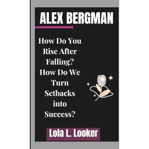 L. Looker, Lola ALEX BERGMAN: How Do You Rise After Falling?How Do We Turn Setbacks into Success? L. Looker, Lola ALEX BERGMAN: How Do You Rise After Falling?How Do We Turn Setbacks into Success?