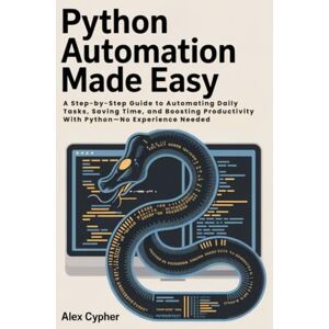 Cypher, Alex Python Automation Made Easy: A Step-by-Step Guide to Automating Daily Tasks, Saving Time, and Boosting Productivity With Python—No Experience Needed Cypher, Alex Python Automation Made Easy: A Step-by-Step Guide to Automating Daily Tasks, Saving Time, and Boosting Productivity With Python—No Experience Needed