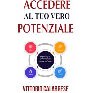 Calabrese, Vittorio Acceder Al Tuo Vero Potenziale: Quattro Principi Fondamentali per Essere la Migliore Versione di Te Stesso Calabrese, Vittorio Acceder Al Tuo Vero Potenziale: Quattro Principi Fondamentali per Essere la Migliore Versione di Te Stesso