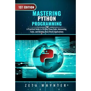 Whynter, Zeta Mastering Python Programming: A Practical Guide to Writing Clean Code, Automating Tasks, and Building Real-World Applications Whynter, Zeta Mastering Python Programming: A Practical Guide to Writing Clean Code, Automating Tasks, and Building Real-World Applications