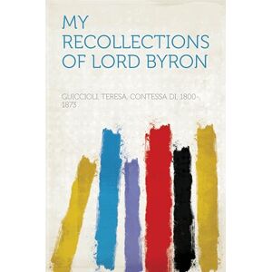 Guiccioli, Teresa Contessa Di My Recollections of Lord Byron Guiccioli, Teresa Contessa Di My Recollections of Lord Byron