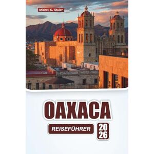 Shuler, Michell G. OAXACA REISEFÜHRER 2026: Entdecken Sie versteckte Schätze, historische Sehenswürdigkeiten, die lokale Küche und praktische Tipps für die Erkundung Südmexikos Shuler, Michell G. OAXACA REISEFÜHRER 2026: Entdecken Sie versteckte Schätze, historische Sehenswürdigkeiten, die lokale Küche und praktische Tipps für die Erkundung Südmexikos