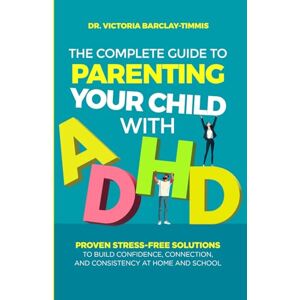 Barclay-Timmis, Dr. Victoria The Complete Guide to Parenting Your Child with ADHD: Proven Stress-Free Solutions to Build Confidence, Connection, and Consistency at Home and School Barclay-Timmis, Dr. Victoria The Complete Guide to Parenting Your Child with ADHD: Proven Stress-Free Solutions to Build Confidence, Connection, and Consistency at Home and School