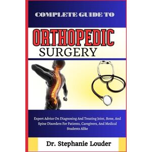 LOUDER, DR. STEPHANIE COMPLETE GUIDE TO ORTHOPEDIC SURGERY: Expert Advice On Diagnosing And Treating Joint, Bone, And Spine Disorders For Patients, Caregivers, And Medical Students Alike LOUDER, DR. STEPHANIE COMPLETE GUIDE TO ORTHOPEDIC SURGERY: Expert Advice On Diagnosing And Treating Joint, Bone, And Spine Disorders For Patients, Caregivers, And Medical Students Alike