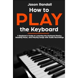 Randall, Jason How to Play the Keyboard: A Beginner’s Guide to Learning the Keyboard Basics, Reading Music, and Playing Songs with Audio Recordings: 2 (Pianos for Beginners) Randall, Jason How to Play the Keyboard: A Beginner’s Guide to Learning the Keyboard Basics, Reading Music, and Playing Songs with Audio Recordings: 2 (Pianos for Beginners)