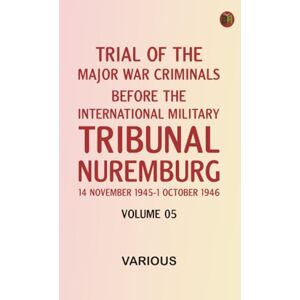 Various Trial of the Major War Criminals Before the International Military Tribunal Nuremburg 14 November 1945-1 October 1946 Volume 05 Various Trial of the Major War Criminals Before the International Military Tribunal Nuremburg 14 November 1945-1 October 1946 Volume 05