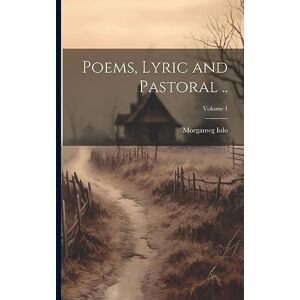 Iolo, Morganwg Poems, Lyric and Pastoral ..; Volume 1 Iolo, Morganwg Poems, Lyric and Pastoral ..; Volume 1