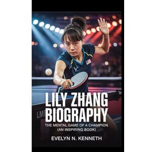 N. Kenneth, Evelyn LILY ZHANG BIOGRAPHY: The Mental Game Of A Champion (An Inspiring Book) N. Kenneth, Evelyn LILY ZHANG BIOGRAPHY: The Mental Game Of A Champion (An Inspiring Book)