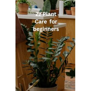 Plants, All Things Zz Plant Care For Beginner's: A Complete Beginner’s Guide to Zz Plant Care and Maintenance Plants, All Things Zz Plant Care For Beginner's: A Complete Beginner’s Guide to Zz Plant Care and Maintenance