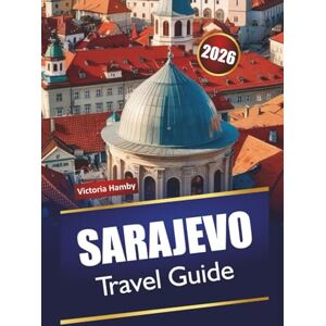 Hamby, Victoria SARAJEVO TRAVEL GUIDE 2026: Explore Top Attractions, Hidden Gems, Culture, Local Cuisine, and Practical Tips for Visitors in Bosnia’s Capital Hamby, Victoria SARAJEVO TRAVEL GUIDE 2026: Explore Top Attractions, Hidden Gems, Culture, Local Cuisine, and Practical Tips for Visitors in Bosnia’s Capital