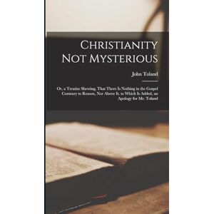 Toland, James Christianity Not Mysterious: Or, a Treatise Shewing, That There Is Nothing in the Gospel Contrary to Reason, Nor Above It. to Which Is Added, an Apology for Mr. Toland Toland, James Christianity Not Mysterious: Or, a Treatise Shewing, That There Is Nothing in the Gospel Contrary to Reason, Nor Above It. to Which Is Added, an Apology for Mr. Toland