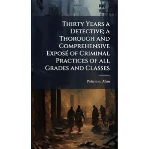 1819-1884, Pinkerton Allan Thirty Years a Detective; a Thorough and Comprehensive ExposÃ(c) of Criminal Practices of all Grades and Classes 1819-1884, Pinkerton Allan Thirty Years a Detective; a Thorough and Comprehensive ExposÃ(c) of Criminal Practices of all Grades and Classes