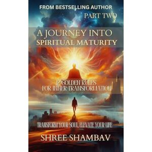 Shambav, Shree Spiritual Maturity, Inner Transformation Guide: Self-Discovery Journey, Spiritual Awakening Part 2: 12 Golden Rules for Inner Transformation Part Two (Journey of Soul) Shambav, Shree Spiritual Maturity, Inner Transformation Guide: Self-Discovery Journey, Spiritual Awakening Part 2: 12 Golden Rules for Inner Transformation Part Two (Journey of Soul)