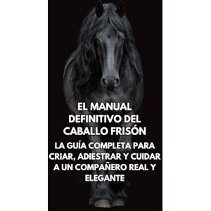Books, Inkspire El Manual Definitivo del Caballo Frisón: La Guía Completa para Criar, Adiestrar y Cuidar a un Compañero Real y Elegante Books, Inkspire El Manual Definitivo del Caballo Frisón: La Guía Completa para Criar, Adiestrar y Cuidar a un Compañero Real y Elegante
