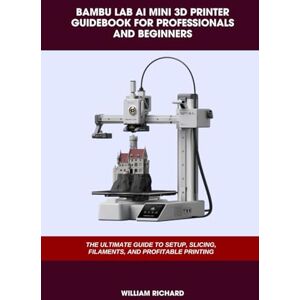 RICHARD, WILLIAM BAMBU LAB AI MINI 3D PRINTER GUIDEBOOK FOR PROFESSIONALS AND BEGINNERS: THE ULTIMATE GUIDE TO SETUP, SLICING, FILAMENTS, AND PROFITABLE PRINTING (Computer and Technology Guide Books) RICHARD, WILLIAM BAMBU LAB AI MINI 3D PRINTER GUIDEBOOK FOR PROFESSIONALS AND BEGINNERS: THE ULTIMATE GUIDE TO SETUP, SLICING, FILAMENTS, AND PROFITABLE PRINTING (Computer and Technology Guide Books)