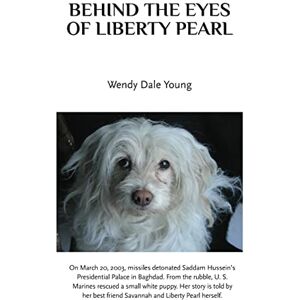 Young, Wendy Dale Behind The Eyes Of Liberty Pearl: The true story of a little white puppy found in the rubble in Saddam Hussein's detonated Baghdad Presidential Palace Young, Wendy Dale Behind The Eyes Of Liberty Pearl: The true story of a little white puppy found in the rubble in Saddam Hussein's detonated Baghdad Presidential Palace