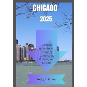 Primo, Rocky C. CHICAGO 2025: Chicago Adventures: Exploring Landmarks, Culture, and Cuisine Primo, Rocky C. CHICAGO 2025: Chicago Adventures: Exploring Landmarks, Culture, and Cuisine