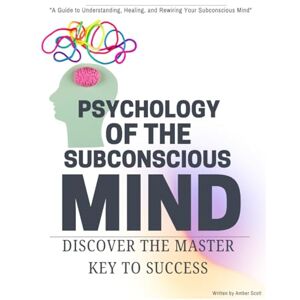 Scott Psychology of the Subconscious Mind: "A Guide to Understanding, Healing, and Rewiring Your Subconscious Mind Scott Psychology of the Subconscious Mind: "A Guide to Understanding, Healing, and Rewiring Your Subconscious Mind