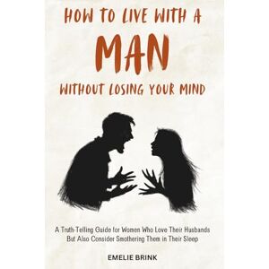 Brink, Emelie How to Live With a Man Without Losing Your Mind: A Truth-Telling Guide for Woman Who Love Their Husbands But Also Consider Smothering Them in Their Sleep (The Fine Art of Relationships) Brink, Emelie How to Live With a Man Without Losing Your Mind: A Truth-Telling Guide for Woman Who Love Their Husbands But Also Consider Smothering Them in Their Sleep (The Fine Art of Relationships)