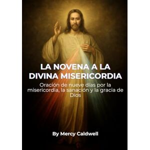 Caldwell, Mercy LA NOVENA A LA DIVINA MISERICORDIA: Oración de nueve días por la misericordia, la sanación y la gracia de Dios Caldwell, Mercy LA NOVENA A LA DIVINA MISERICORDIA: Oración de nueve días por la misericordia, la sanación y la gracia de Dios