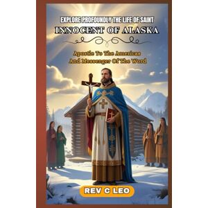 LEO, REV C EXPLORE PROFOUNDLY THE LIFE OF SAINT INNOCENT OF ALASKA: Apostle To The Americas And Messenger Of The Word LEO, REV C EXPLORE PROFOUNDLY THE LIFE OF SAINT INNOCENT OF ALASKA: Apostle To The Americas And Messenger Of The Word