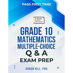 Hill PhD, Aaron GRADE 10 MATHEMATICS MULTIPLE CHOICE Q & A EXAM PREP Hill PhD, Aaron GRADE 10 MATHEMATICS MULTIPLE CHOICE Q & A EXAM PREP