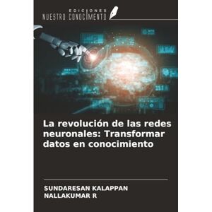 KALAPPAN, SUNDARESAN La revolución de las redes neuronales: Transformar datos en conocimiento KALAPPAN, SUNDARESAN La revolución de las redes neuronales: Transformar datos en conocimiento